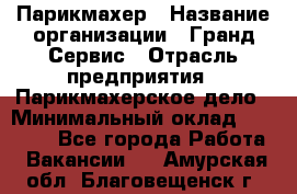 Парикмахер › Название организации ­ Гранд-Сервис › Отрасль предприятия ­ Парикмахерское дело › Минимальный оклад ­ 55 000 - Все города Работа » Вакансии   . Амурская обл.,Благовещенск г.